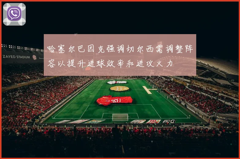 哈塞尔巴因克强调切尔西需调整阵容以提升进球效率和进攻火力