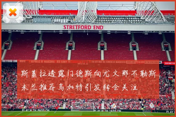 斯基拉透露门德斯向尤文那不勒斯米兰推荐乌加特引发转会关注