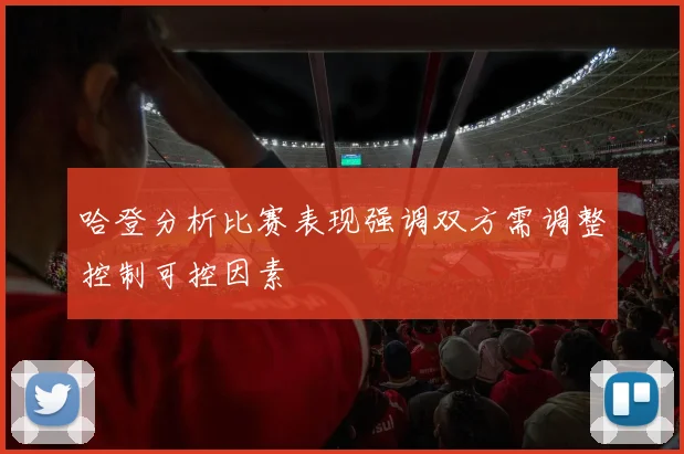 哈登分析比赛表现强调双方需调整控制可控因素