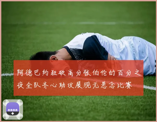 阿德巴约狂砍高分张伯伦的百分之夜全队齐心助攻展现无悬念比赛
