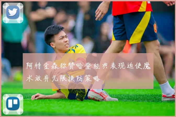 阿特金森称赞哈登经典表现迫使魔术放弃无限换防策略