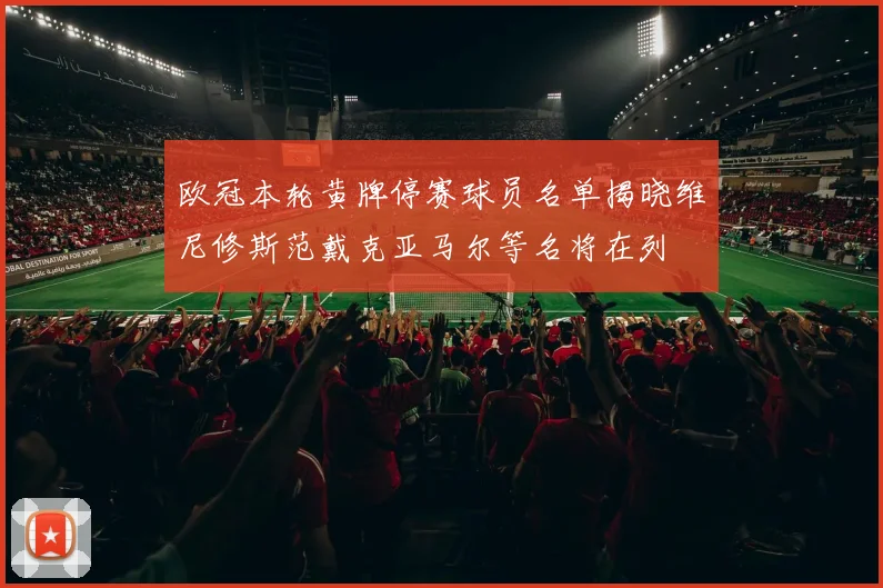 欧冠本轮黄牌停赛球员名单揭晓维尼修斯范戴克亚马尔等名将在列