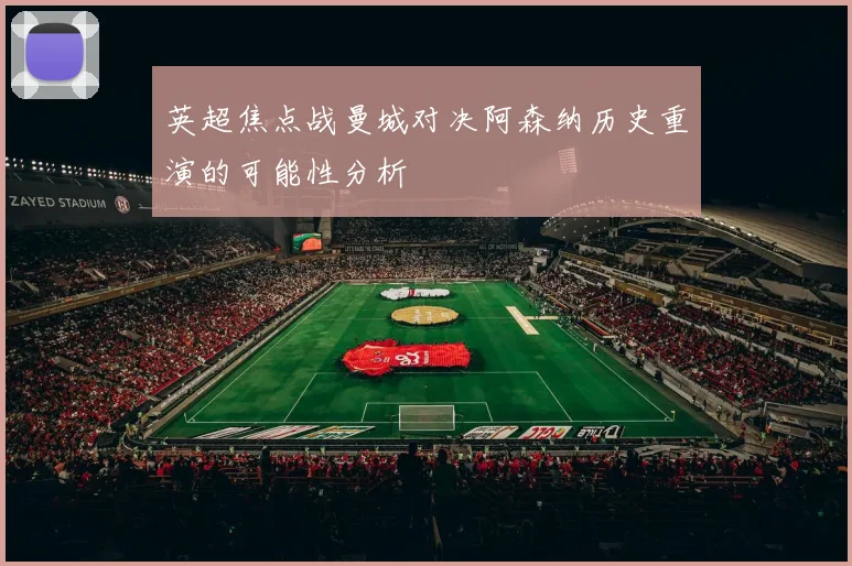 英超焦点战曼城对决阿森纳历史重演的可能性分析