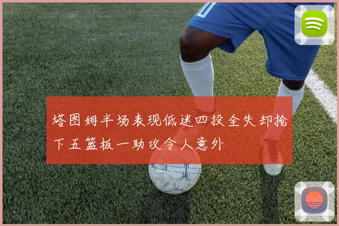 塔图姆半场表现低迷四投全失却抢下五篮板一助攻令人意外
