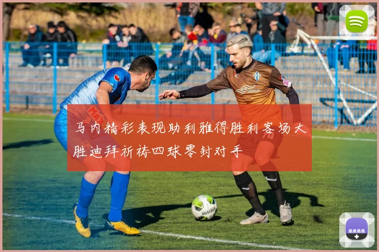 马内精彩表现助利雅得胜利客场大胜迪拜祈祷四球零封对手
