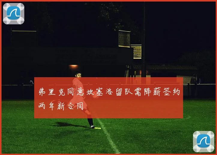 弗里克同意坎塞洛留队需降薪签约两年新合同