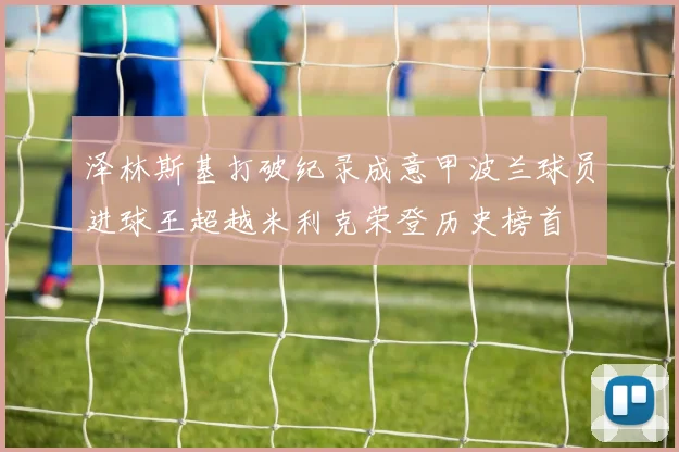 泽林斯基打破纪录成意甲波兰球员进球王超越米利克荣登历史榜首