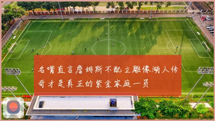 名嘴直言詹姆斯不配立雕像湖人传奇才是真正的紫金家庭一员