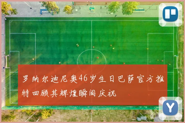 罗纳尔迪尼奥46岁生日巴萨官方推特回顾其辉煌瞬间庆祝